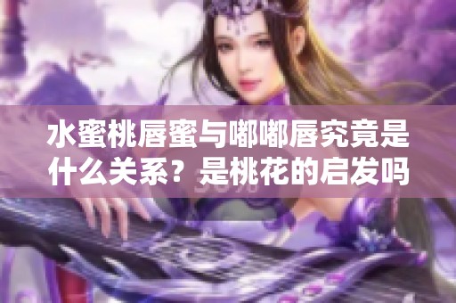 水蜜桃唇蜜与嘟嘟唇究竟是什么关系？是桃花的启发吗
