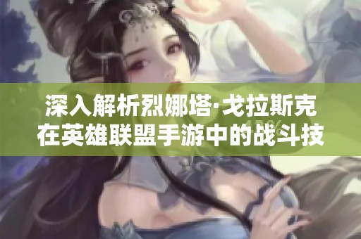 深入解析烈娜塔·戈拉斯克在英雄联盟手游中的战斗技巧与能力全面解析
