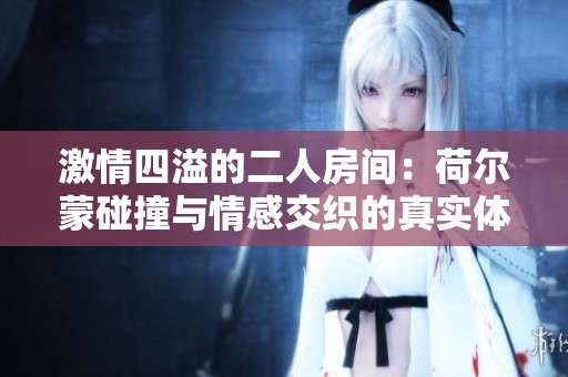 激情四溢的二人房间：荷尔蒙碰撞与情感交织的真实体验