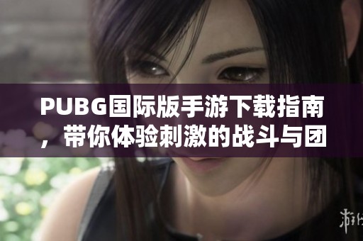 PUBG国际版手游下载指南，带你体验刺激的战斗与团队合作乐趣