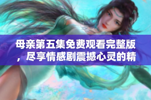 母亲第五集免费观看完整版，尽享情感剧震撼心灵的精彩瞬间