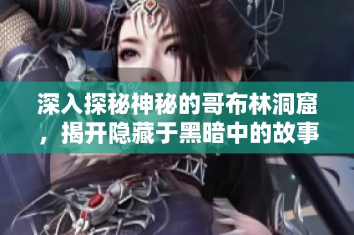 深入探秘神秘的哥布林洞窟，揭开隐藏于黑暗中的故事与秘密