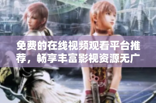 免费的在线视频观看平台推荐，畅享丰富影视资源无广告体验