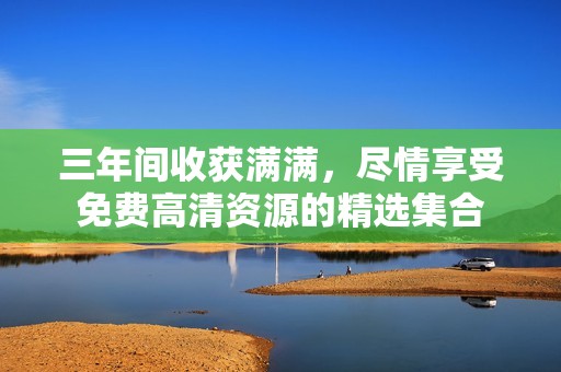三年间收获满满，尽情享受免费高清资源的精选集合