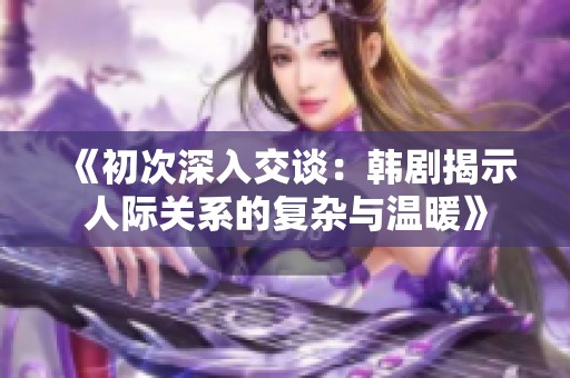 《初次深入交谈：韩剧揭示人际关系的复杂与温暖》