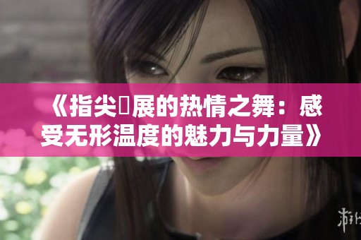 《指尖舖展的热情之舞：感受无形温度的魅力与力量》