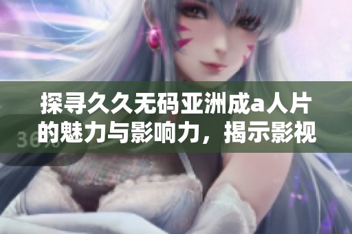 探寻久久无码亚洲成a人片的魅力与影响力，揭示影视背后的故事与意义
