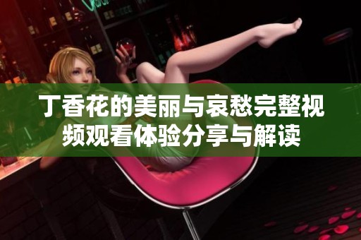 丁香花的美丽与哀愁完整视频观看体验分享与解读