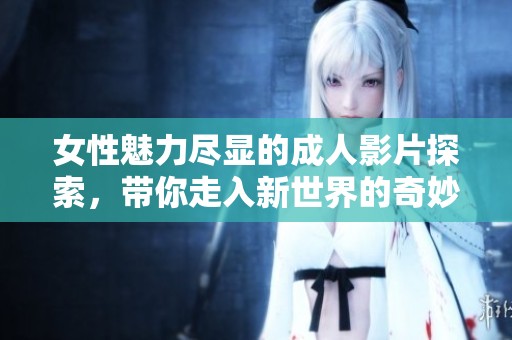 女性魅力尽显的成人影片探索，带你走入新世界的奇妙体验