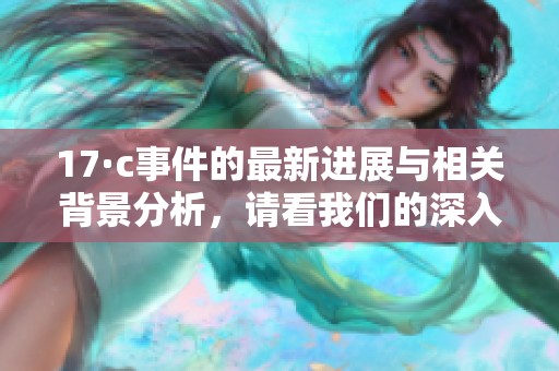 17·c事件的最新进展与相关背景分析，请看我们的深入报道与解读