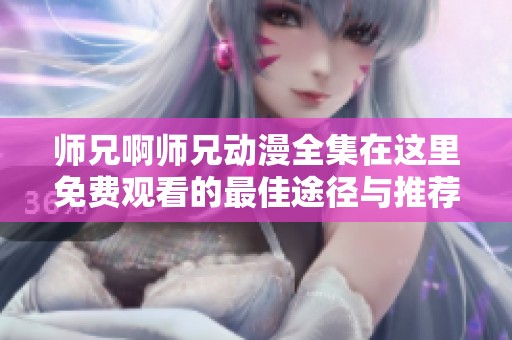 师兄啊师兄动漫全集在这里免费观看的最佳途径与推荐资源分享