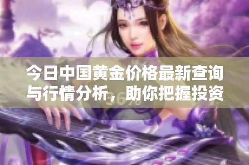 今日中国黄金价格最新查询与行情分析，助你把握投资机会