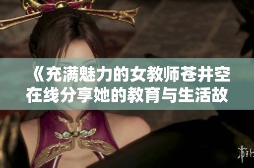 《充满魅力的女教师苍井空在线分享她的教育与生活故事》