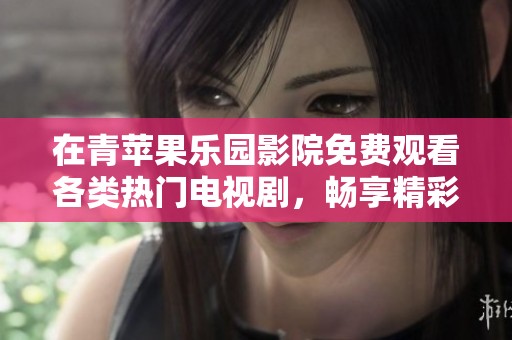 在青苹果乐园影院免费观看各类热门电视剧，畅享精彩剧情的绝佳选择