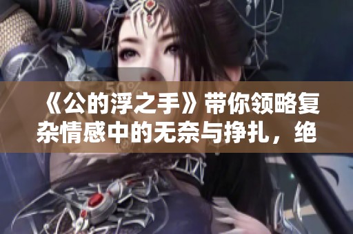 《公的浮之手》带你领略复杂情感中的无奈与挣扎，绝对不容错过