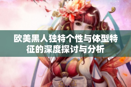 欧美黑人独特个性与体型特征的深度探讨与分析