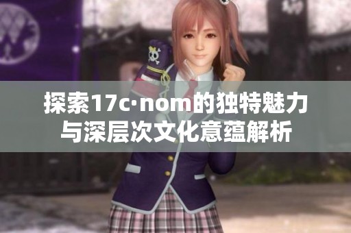 探索17c·nom的独特魅力与深层次文化意蕴解析