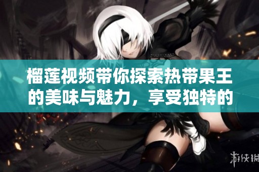 榴莲视频带你探索热带果王的美味与魅力，享受独特的感官体验