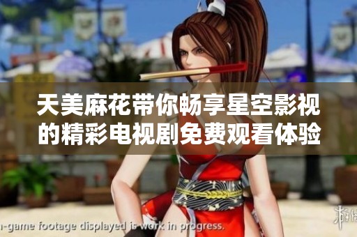 天美麻花带你畅享星空影视的精彩电视剧免费观看体验