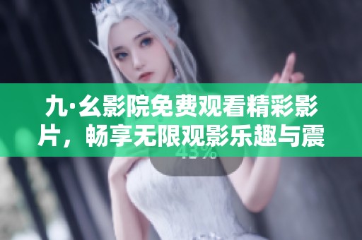 九·幺影院免费观看精彩影片，畅享无限观影乐趣与震撼体验！