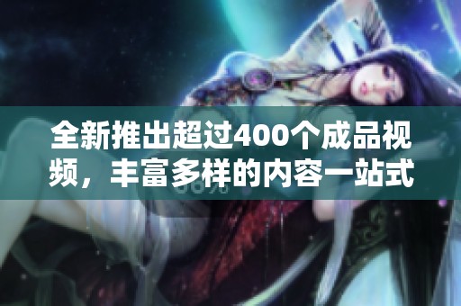 全新推出超过400个成品视频，丰富多样的内容一站式满足你的需求