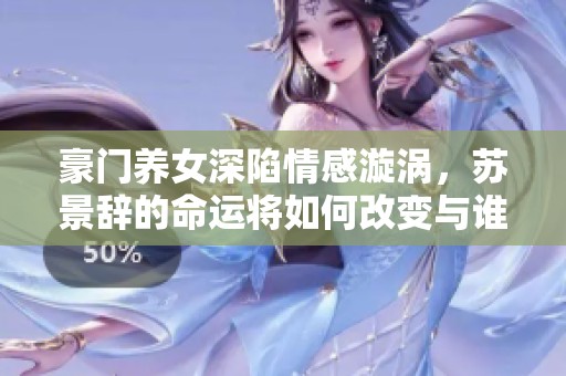 豪门养女深陷情感漩涡，苏景辞的命运将如何改变与谁共舞