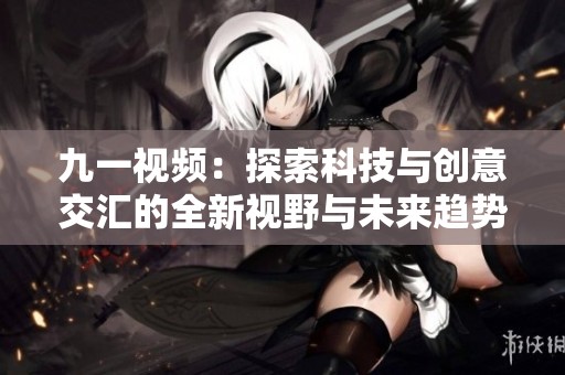 九一视频：探索科技与创意交汇的全新视野与未来趋势