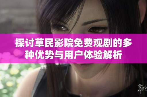 探讨草民影院免费观剧的多种优势与用户体验解析