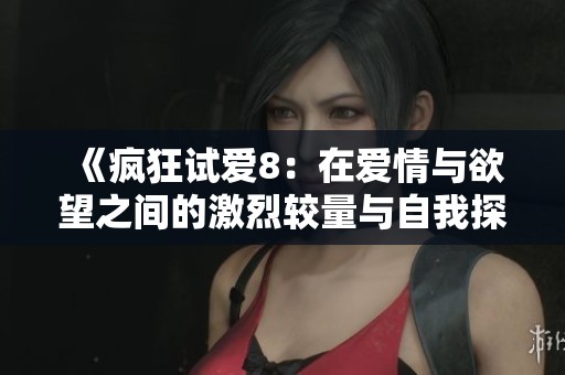 《疯狂试爱8：在爱情与欲望之间的激烈较量与自我探索之旅》
