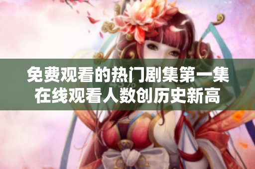 免费观看的热门剧集第一集在线观看人数创历史新高