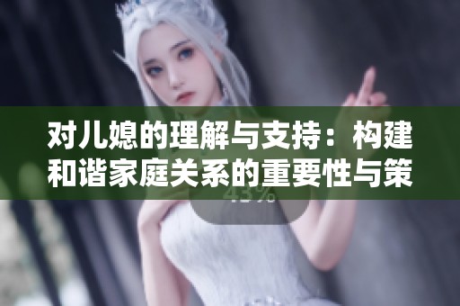 对儿媳的理解与支持：构建和谐家庭关系的重要性与策略