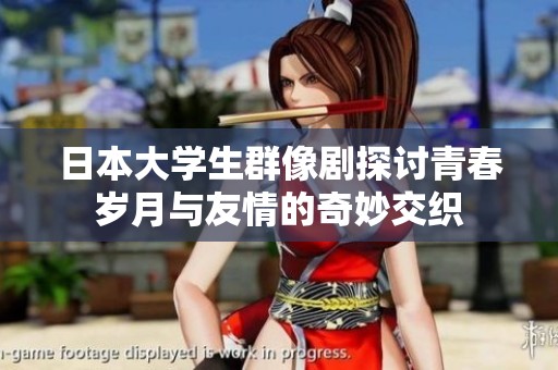 日本大学生群像剧探讨青春岁月与友情的奇妙交织
