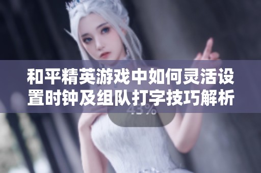 和平精英游戏中如何灵活设置时钟及组队打字技巧解析