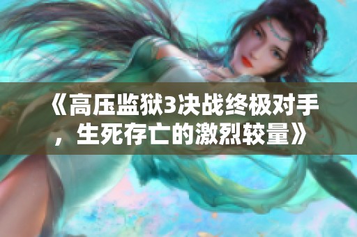 《高压监狱3决战终极对手，生死存亡的激烈较量》