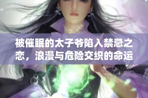 被催眠的太子爷陷入禁忌之恋，浪漫与危险交织的命运之旅(1)