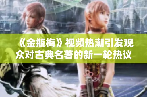 《金瓶梅》视频热潮引发观众对古典名著的新一轮热议与解读
