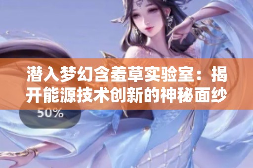 潜入梦幻含羞草实验室：揭开能源技术创新的神秘面纱
