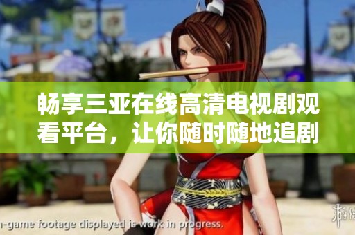 畅享三亚在线高清电视剧观看平台，让你随时随地追剧无忧