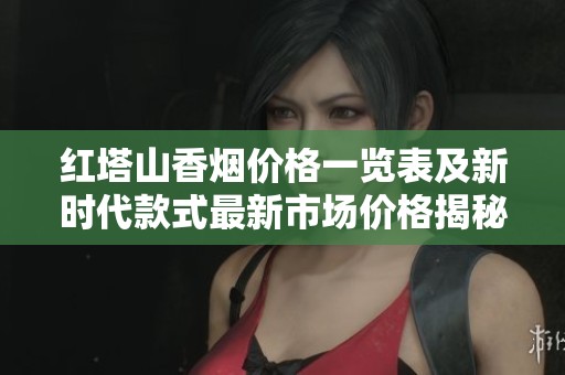 红塔山香烟价格一览表及新时代款式最新市场价格揭秘
