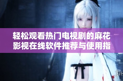 轻松观看热门电视剧的麻花影视在线软件推荐与使用指南