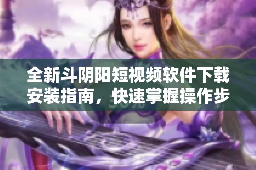 全新斗阴阳短视频软件下载安装指南，快速掌握操作步骤与技巧