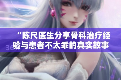 “陈尺医生分享骨科治疗经验与患者不太乖的真实故事”