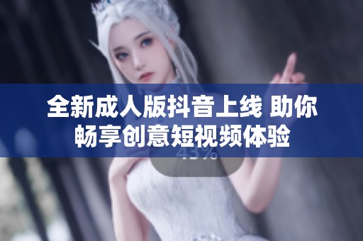 全新成人版抖音上线 助你畅享创意短视频体验