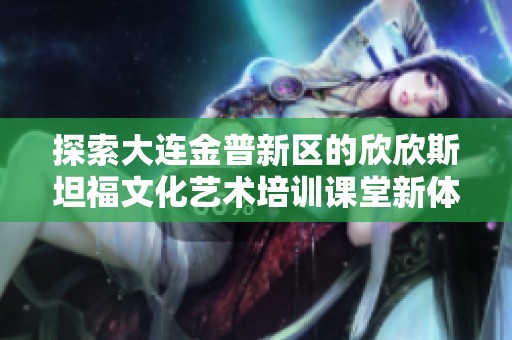 探索大连金普新区的欣欣斯坦福文化艺术培训课堂新体验