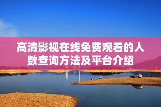 高清影视在线免费观看的人数查询方法及平台介绍