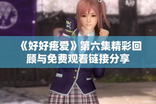 《好好疼爱》第六集精彩回顾与免费观看链接分享