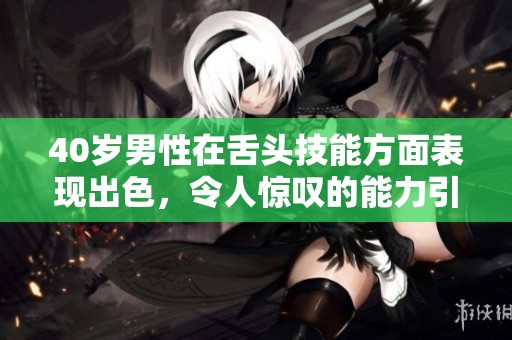40岁男性在舌头技能方面表现出色，令人惊叹的能力引人关注