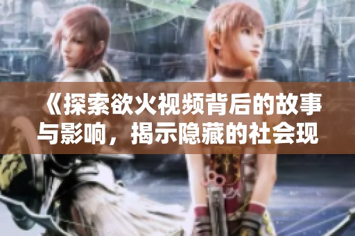 《探索欲火视频背后的故事与影响，揭示隐藏的社会现象》