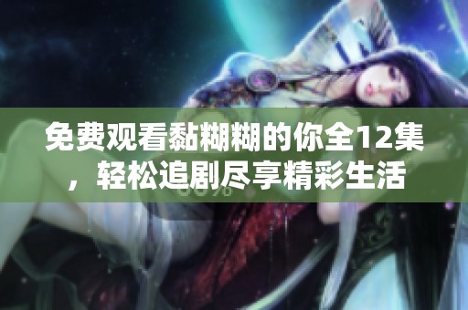 免费观看黏糊糊的你全12集，轻松追剧尽享精彩生活