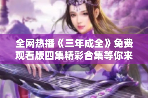 全网热播《三年成全》免费观看版四集精彩合集等你来欣赏
